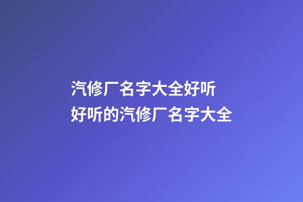 汽修厂名字大全好听 好听的汽修厂名字大全-第1张-公司起名-玄机派